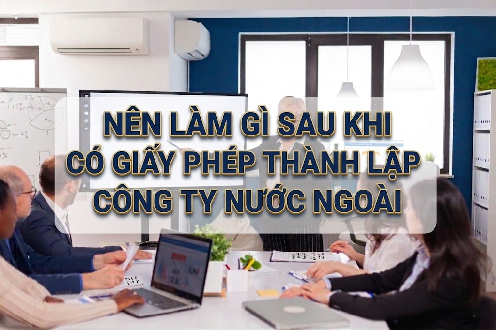 Những việc cần làm sau khi được cấp phép thành lập công ty nước ngoài